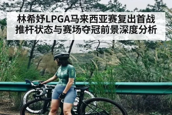 林希妤LPGA马来西亚赛复出首战推杆状态与赛场夺冠前景深度分析